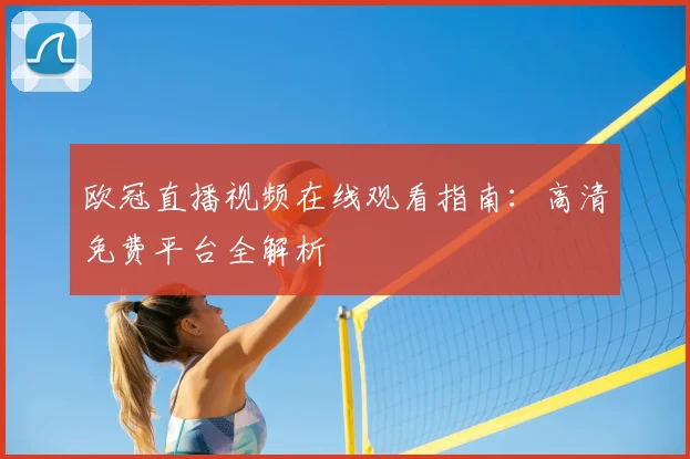 欧冠直播视频在线观看指南：高清免费平台全解析