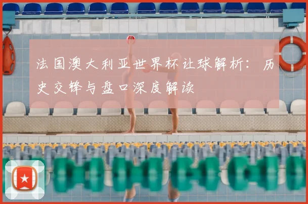 法国澳大利亚世界杯让球解析：历史交锋与盘口深度解读