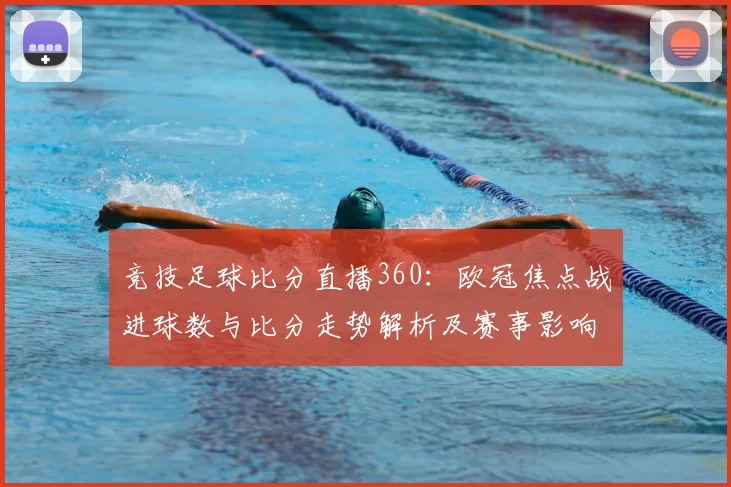 竞技足球比分直播360：欧冠焦点战进球数与比分走势解析及赛事影响