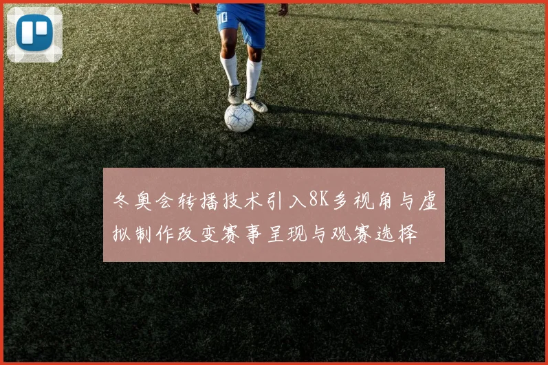 冬奥会转播技术引入8K多视角与虚拟制作改变赛事呈现与观赛选择