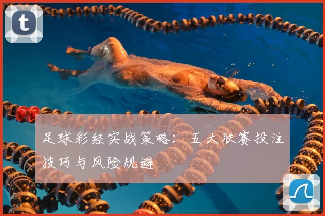 足球彩经实战策略：五大联赛投注技巧与风险规避
