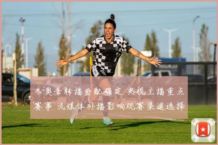 冬奥会转播分配确定 央视主播重点赛事 流媒体补播影响观赛渠道选择