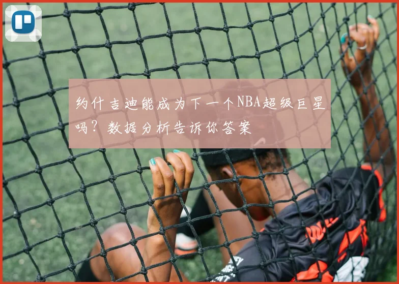约什吉迪能成为下一个NBA超级巨星吗？数据分析告诉你答案
