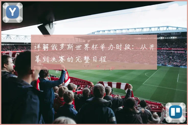 详解俄罗斯世界杯举办时段：从开幕到决赛的完整日程