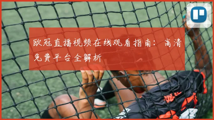 欧冠直播视频在线观看指南：高清免费平台全解析