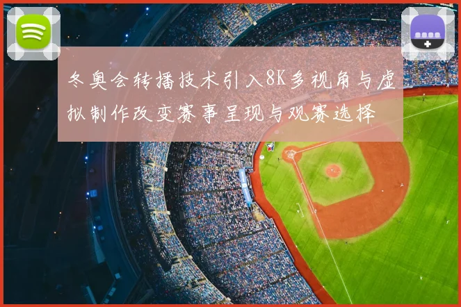 冬奥会转播技术引入8K多视角与虚拟制作改变赛事呈现与观赛选择