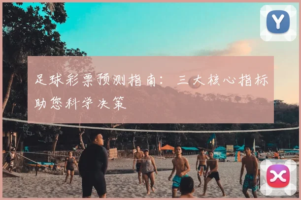 足球彩票预测指南：三大核心指标助您科学决策