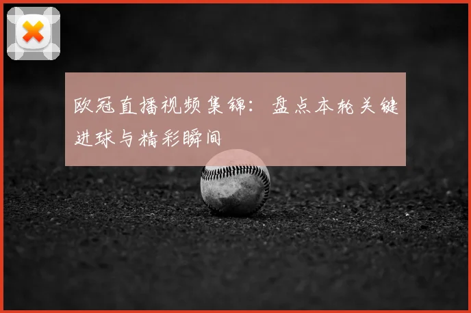 欧冠直播视频集锦：盘点本轮关键进球与精彩瞬间