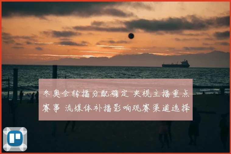 冬奥会转播分配确定 央视主播重点赛事 流媒体补播影响观赛渠道选择