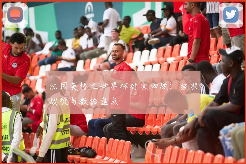 法国英格兰世界杯对决回顾：经典战役与数据盘点
