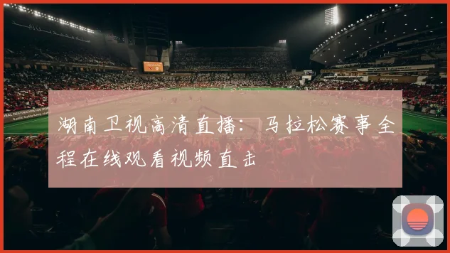 湖南卫视高清直播：马拉松赛事全程在线观看视频直击