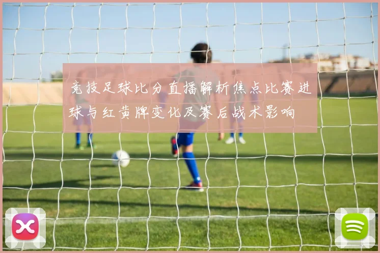 竞技足球比分直播解析焦点比赛进球与红黄牌变化及赛后战术影响