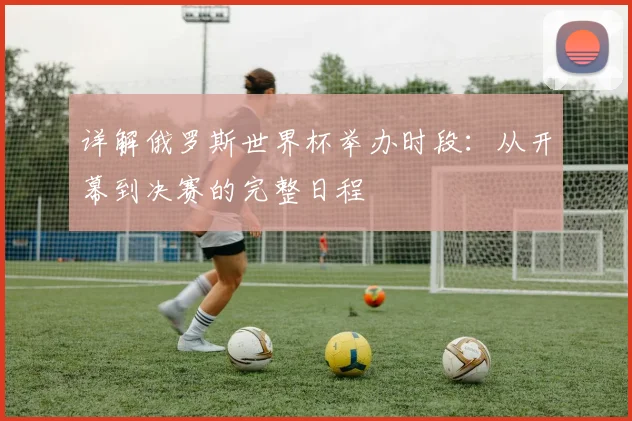 详解俄罗斯世界杯举办时段：从开幕到决赛的完整日程