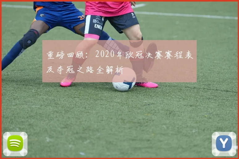 重磅回顾：2020年欧冠决赛赛程表及夺冠之路全解析