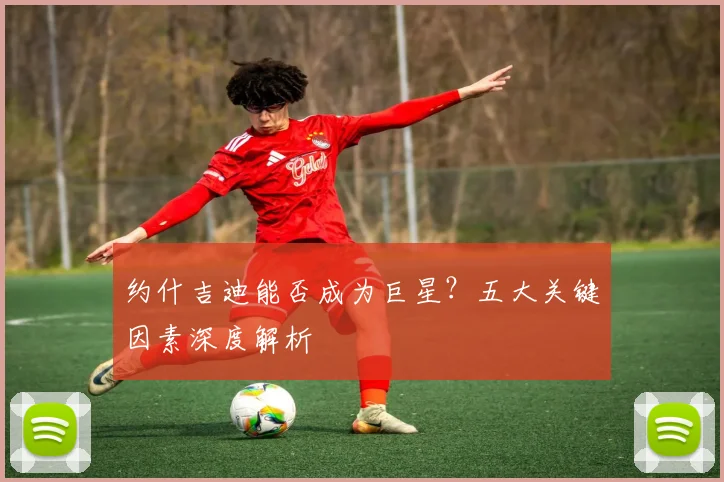 约什吉迪能否成为巨星？五大关键因素深度解析
