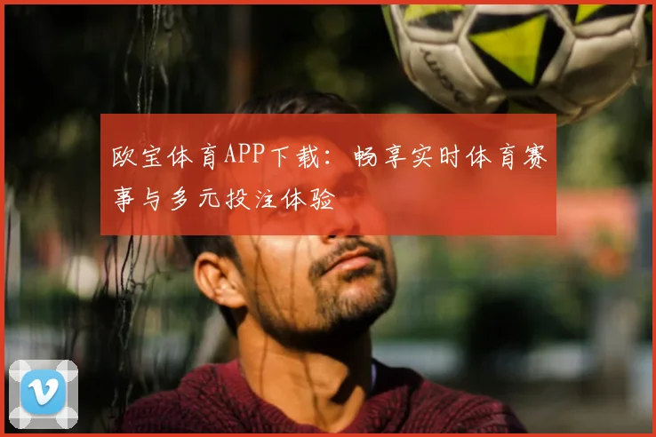 欧宝体育APP下载：畅享实时体育赛事与多元投注体验