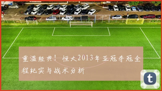 重温经典！恒大2013年亚冠夺冠全程纪实与战术分析