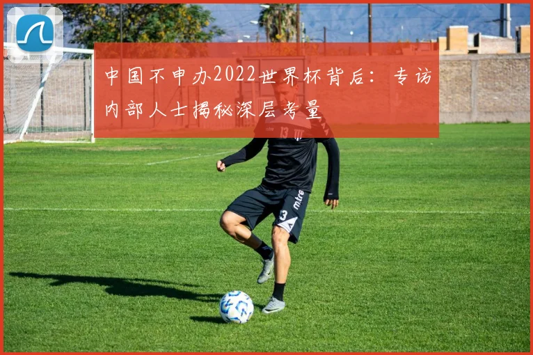 中国不申办2022世界杯背后：专访内部人士揭秘深层考量