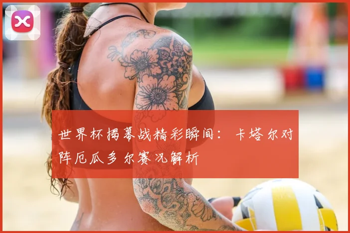世界杯揭幕战精彩瞬间:卡塔尔对阵厄瓜多尔赛况解析