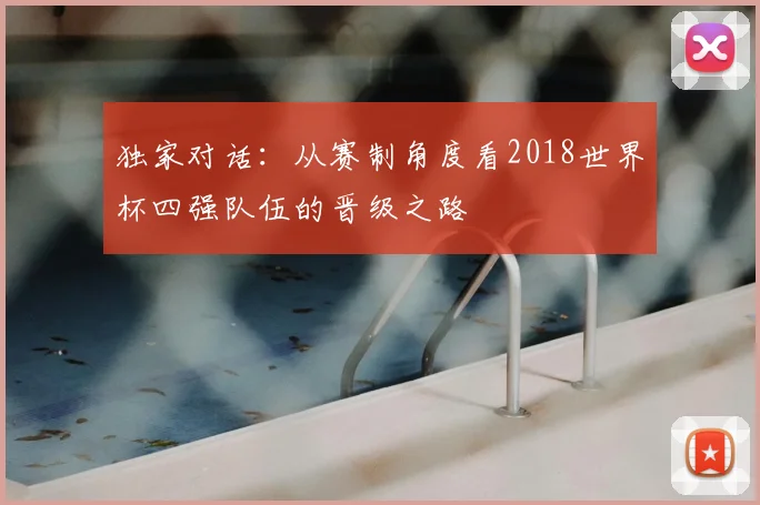 独家对话：从赛制角度看2018世界杯四强队伍的晋级之路