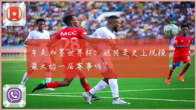 年美加墨世界杯：这将是史上规模最大的一届赛事吗？