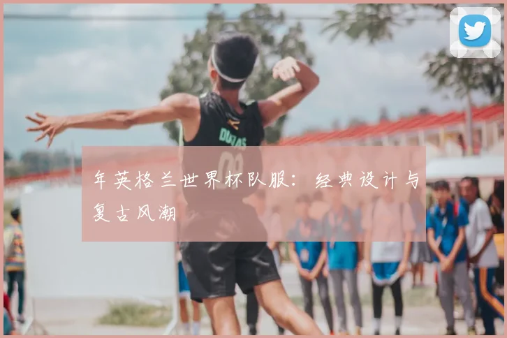 年英格兰世界杯队服：经典设计与复古风潮