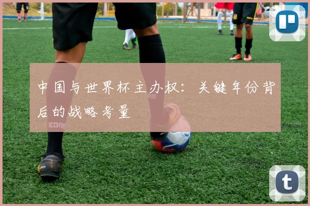 中国与世界杯主办权:关键年份背后的战略考量