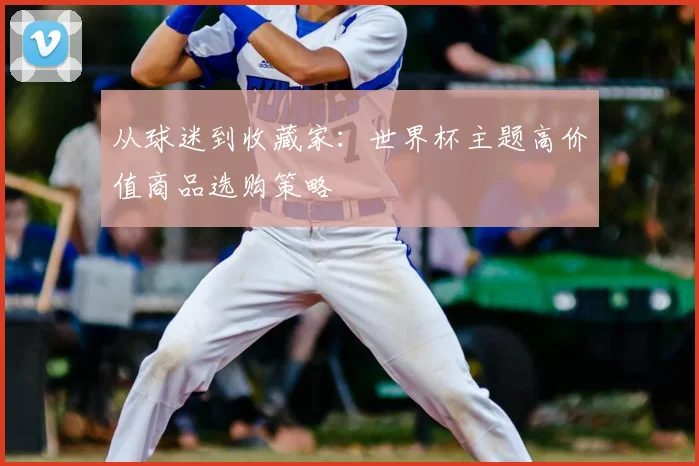 从球迷到收藏家：世界杯主题高价值商品选购策略