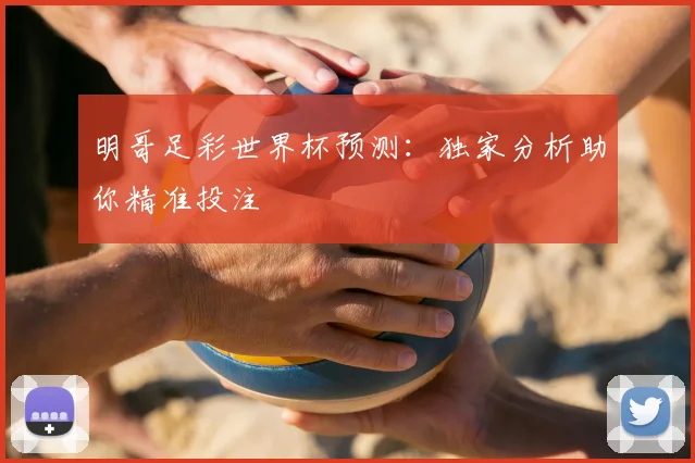 明哥足彩世界杯预测:独家分析助你精准投注
