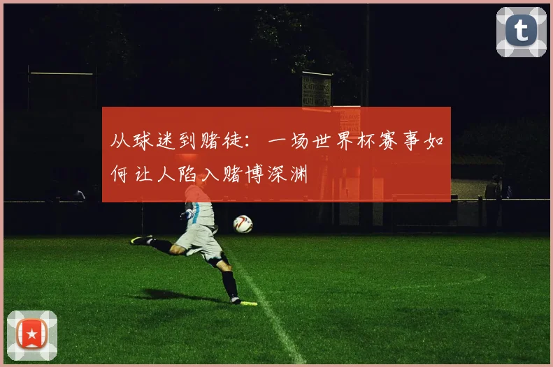 从球迷到赌徒：一场世界杯赛事如何让人陷入赌博深渊