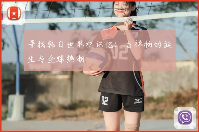 寻找韩日世界杯记忆：吉祥物的诞生与全球热潮