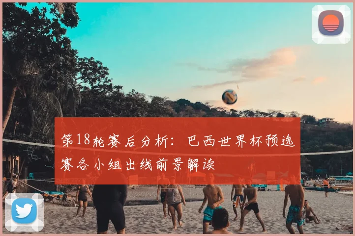 第18轮赛后分析:巴西世界杯预选赛各小组出线前景解读