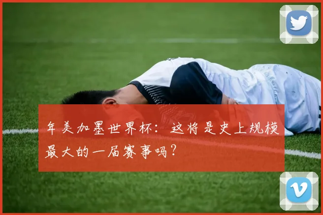 年美加墨世界杯：这将是史上规模最大的一届赛事吗？