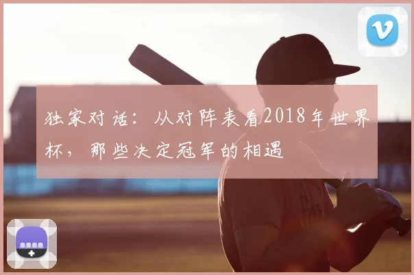 独家对话：从对阵表看2018年世界杯，那些决定冠军的相遇