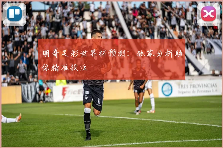 明哥足彩世界杯预测：独家分析助你精准投注