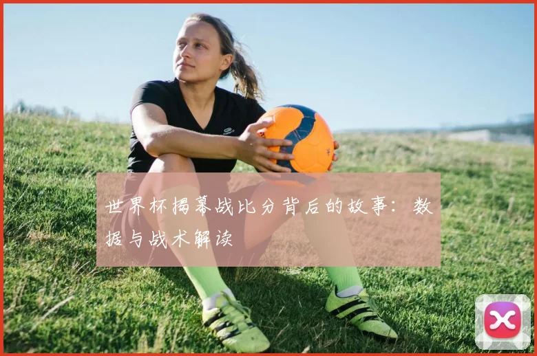 世界杯揭幕战比分背后的故事:数据与战术解读