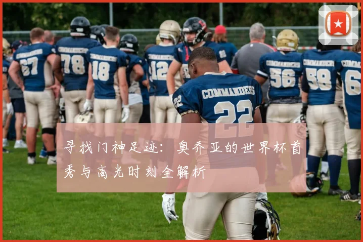寻找门神足迹：奥乔亚的世界杯首秀与高光时刻全解析