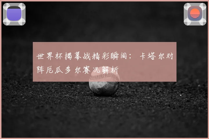 世界杯揭幕战精彩瞬间:卡塔尔对阵厄瓜多尔赛况解析
