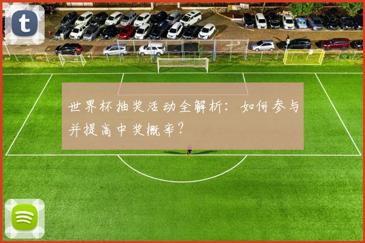 世界杯抽奖活动全解析：如何参与并提高中奖概率？