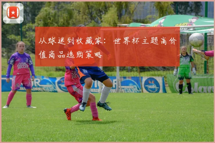 从球迷到收藏家：世界杯主题高价值商品选购策略