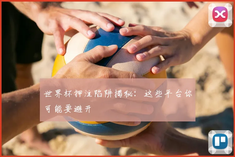 世界杯押注陷阱揭秘：这些平台你可能要避开