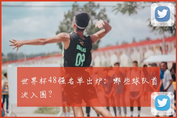 世界杯48强名单出炉:哪些球队首次入围?
