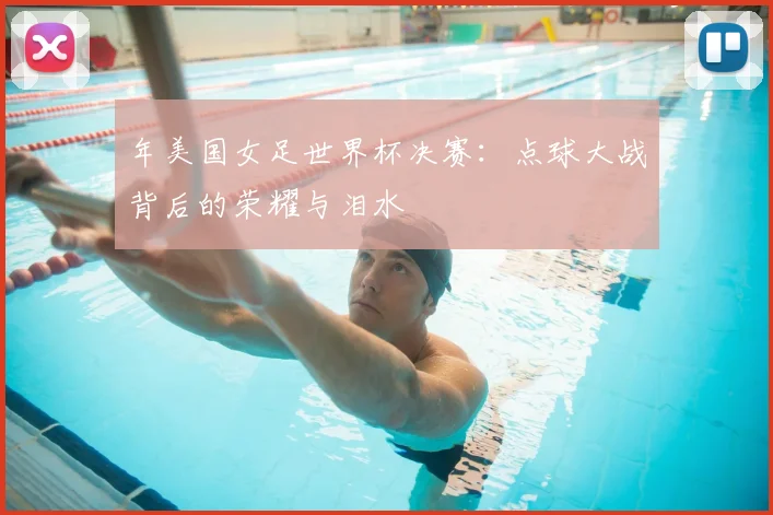 年美国女足世界杯决赛：点球大战背后的荣耀与泪水
