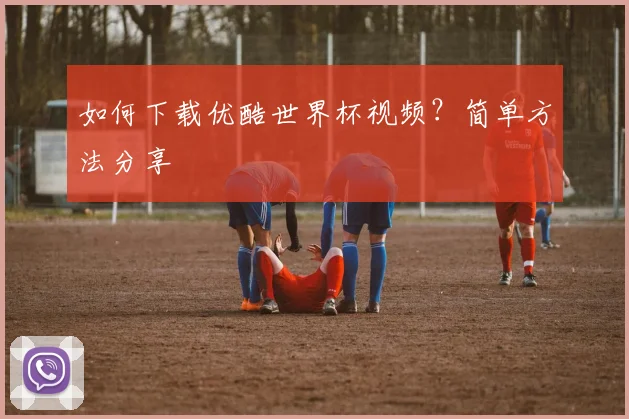 如何下载优酷世界杯视频？简单方法分享