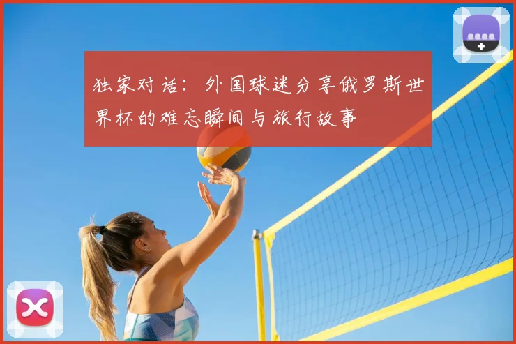 独家对话：外国球迷分享俄罗斯世界杯的难忘瞬间与旅行故事