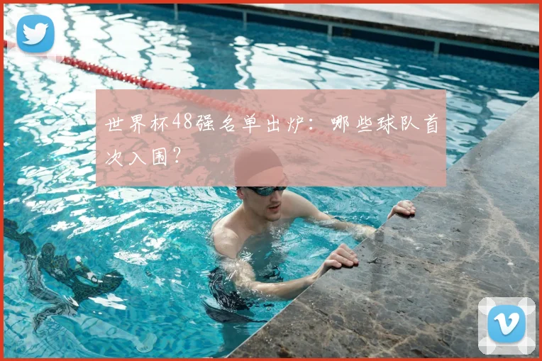 世界杯48强名单出炉:哪些球队首次入围?