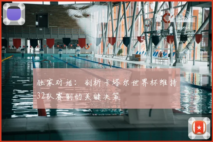 独家对话：剖析卡塔尔世界杯维持32队赛制的关键决策