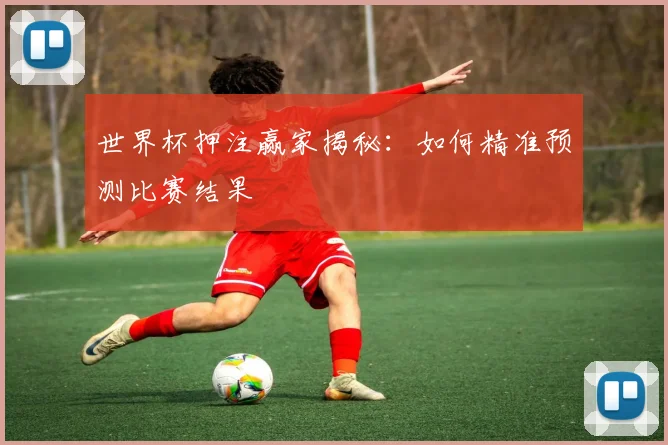 世界杯押注赢家揭秘：如何精准预测比赛结果