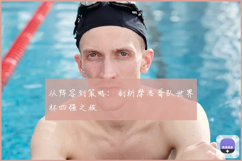 从阵容到策略：剖析摩洛哥队世界杯四强之旅