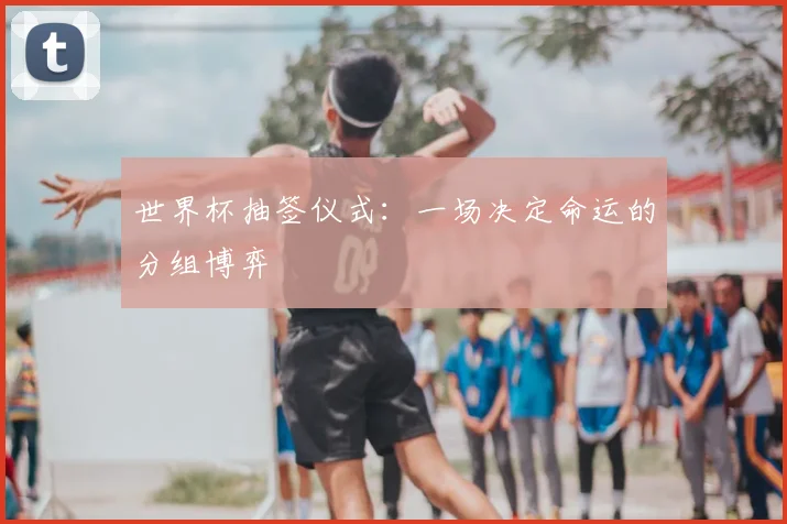 世界杯抽签仪式：一场决定命运的分组博弈